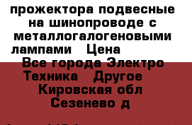 прожектора подвесные на шинопроводе с металлогалогеновыми лампами › Цена ­ 40 000 - Все города Электро-Техника » Другое   . Кировская обл.,Сезенево д.